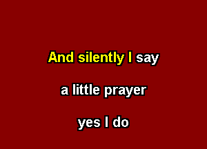 And silently I say

a little prayer

yes I do