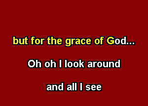 but for the grace of God...

Oh oh I look around

and all I see