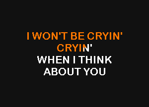 I WON'T BE CRYIN'
CRYIN'

WHEN I THINK
ABOUT YOU