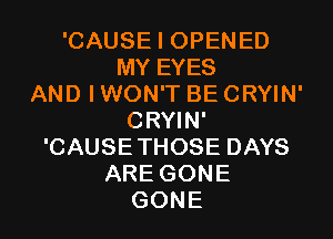 'CAUSEIOPENED
MYEYES
AND I WON'T BE CRYIN'

CRYIN'
'CAUSETHOSE DAYS
ARE GONE
GONE