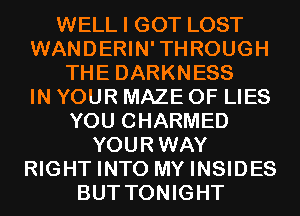 WELL I GOT LOST
WANDERIN'THROUGH
THE DARKNESS
IN YOUR MAZE OF LIES
YOU CHARMED
YOURWAY
RIGHT INTO MY INSIDES
BUT TONIGHT