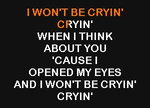IWON'T BE CRYIN'
CRYIN'
WHEN ITHINK
ABOUT YOU
'CAUSEI
OPENED MY EYES

AND I WON'T BE CRYIN'
CRYIN' l