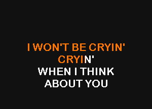 I WON'T BE CRYIN'

CRYIN'
WHEN I THINK
ABOUT YOU