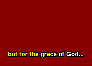but for the grace of God...