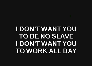 I DON'T WANT YOU

TO BE NO SLAVE
I DON'T WANT YOU
TO WORK ALL DAY