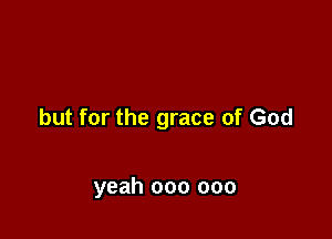 but for the grace of God

yeah 000 000