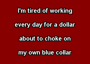I'm tired of working
every day for a dollar

about to choke on

my own blue collar