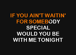 IF YOU AIN'T WAITIN'
FOR SOMEBODY

SPECIAL
WOULD YOU BE
WITH ME TONIGHT