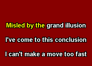 Misled by the grand illusion
I've come to this conclusion

I can't make a move too fast