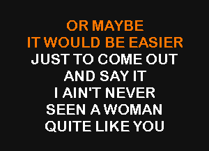 0R MAYBE
IT WOULD BE EASIER
JUST TO COME OUT
AND SAY IT
I AIN'T NEVER
SEEN AWOMAN
QUITE LIKE YOU