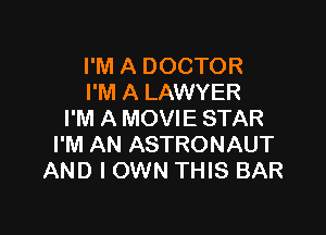 I'M A DOCTOR
I'M A LAWYER

I'M A MOVIE STAR
I'M AN ASTRONAUT
AND I OWN THIS BAR