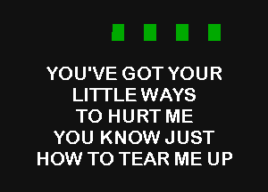 YOU'VE GOT YOUR
LI'ITLE WAYS
TO HURT ME
YOU KNOW JUST
HOW TO TEAR ME UP