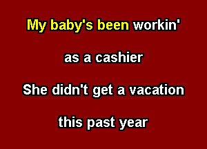 My baby's been workin'
as a cashier

She didn't get a vacation

this past year