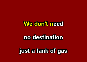 We don't need

no destination

just a tank of gas