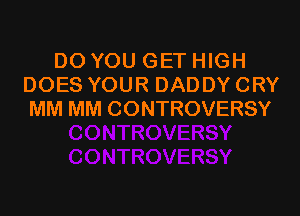 DO YOU GET HIGH
DOES YOUR DADDY CRY

MM MM CONTROVERSY