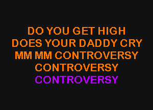 DO YOU GET HIGH
DOES YOUR DADDY CRY
MM MM CONTROVERSY
CONTROVERSY