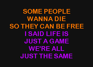 SOME PEOPLE
WANNA DIE
SO THEY CAN BE FREE
