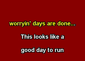 worryin' days are done...

This looks like a

good day to run