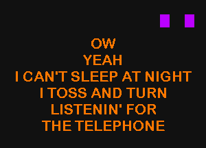0W
YEAH
I CAN'T SLEEP AT NIGHT
ITOSS AND TURN
LISTENIN' FOR
THETELEPHONE