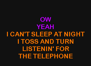 I CAN'T SLEEP AT NIGHT
ITOSS AND TURN
LISTENIN' FOR
THETELEPHONE