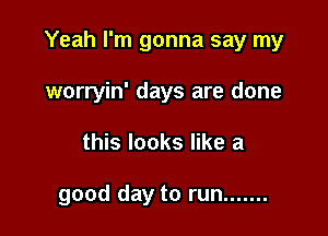 Yeah I'm gonna say my

worryin' days are done

this looks like a

good day to run .......