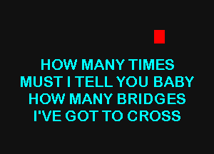 HOW MANY TIMES
MUST I TELL YOU BABY
HOW MANY BRIDGES
I'VE GOT TO CROSS