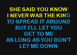 SHE SAID YOU KNOW
I NEVER WAS THE KIND
TO SPREAD IT AROUND
BUT I'LL LET YOU
GET TO ME
AS LONG AS YOU DON'T
LET ME DOWN