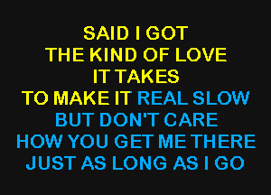 SAID I GOT
THE KIND OF LOVE
IT TAKES
TO MAKE IT REAL SLOW
BUT DON'T CARE
HOW YOU GET ME THERE
JUST AS LONG AS I GO