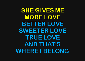 SHE GIVES ME
MORE LOVE
BE'ITER LOVE
SWEETER LOVE
TRUE LOVE
AND THAT'S

WHERE I BELONG l