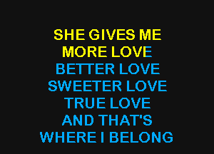 SHE GIVES ME
MORE LOVE
BE'ITER LOVE
SWEETER LOVE
TRUE LOVE

AND THAT'S
WHEREI BELONG l