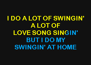 I DO A LOT OF SWINGIN'
A LOT OF

LOVE SONG SINGIN'
BUTI DO MY
SWINGIN' AT HOME