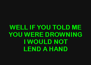 WELL IF YOU TOLD ME

YOU WERE DROWNING
IWOULD NOT
LEND A HAND