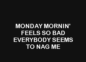 MONDAY MORNIN'
FEELS SO BAD
EVERYBODY SEEMS
TO NAG ME

g