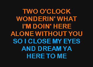 TWO O'CLOCK
WONDERIN'WHAT
I'M DOIN' HERE
ALONEWITHOUT YOU
SO I CLOSE MY EYES
AND DREAM YA
HERETO ME