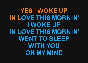 YES I WOKE UP
IN LOVE THIS MORNIN'
IWOKE UP
IN LOVE THIS MORNIN'
WENT TO SLEEP
WITH YOU
ON MY MIND