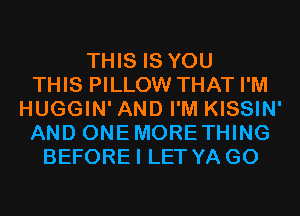 THIS IS YOU
THIS PILLOW THAT I'M
HUGGIN' AND I'M KISSIN'
AND ONEMORETHING
BEFOREI LET YA G0