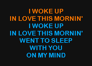 IWOKE UP
IN LOVE THIS MORNIN'
IWOKE UP
IN LOVE THIS MORNIN'
WENT TO SLEEP
WITH YOU
ON MY MIND