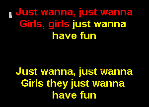 I Just wanna, just wanna
Girls, girls just wanna
have fun

Just wanna, just wanna
Girls they just wanna
have fun