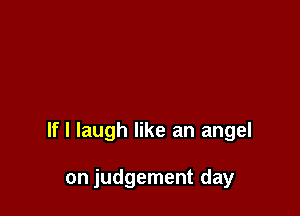 If I laugh like an angel

on judgement day