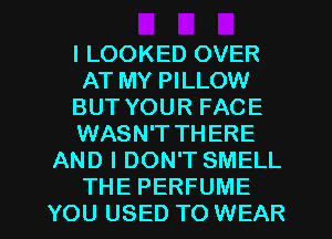 l LOOKED OVER
AT MY PILLOW
BUT YOUR FACE
WASN'T THERE
AND I DON'T SMELL

THE PERFUME
YOU USED TO WEAR l