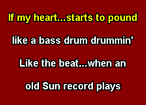 If my heart...starts to pound
like a bass drum drummin'
Like the beat...when an

old Sun record plays