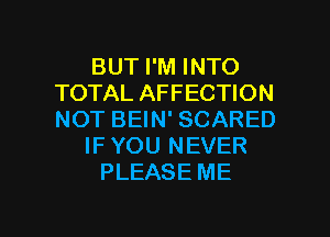 BUT I'M INTO
TOTAL AFFECTION
NOT BEIN' SCARED

IF YOU NEVER

PLEASE ME

g