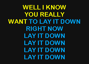 WELLI KNOW
YOU REALLY
WANT TO LAY IT DOWN
RIGHT NOW

LAY IT DOWN
LAY IT DOWN
LAY IT DOWN
LAY IT DOWN