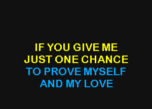 IF YOU GIVE ME

JUST ONE CHANCE
TO PROVE MYSELF
AND MY LOVE