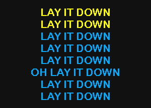 LAY IT DOWN
LAY IT DOWN
LAY IT DOWN
LAY IT DOWN

LAY IT DOWN
OH LAY IT DOWN
LAY IT DOWN
LAY IT DOWN