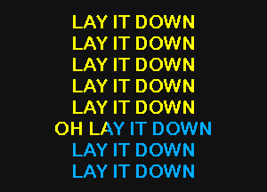 LAY IT DOWN
LAY IT DOWN
LAY IT DOWN
LAY IT DOWN

LAY IT DOWN
OH LAY IT DOWN
LAY IT DOWN
LAY IT DOWN