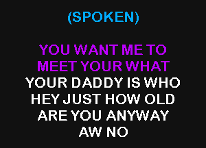 (SPOKEN)

YOUR DADDY IS WHO
HEYJUST HOW OLD
ARE YOU ANYWAY
AW NO