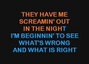 THEY HAVE ME
SCREAMIN' OUT
IN THE NIGHT
I'M BEGINNIN' TO SEE
WHAT'S WRONG

AND WHAT IS RIGHT l