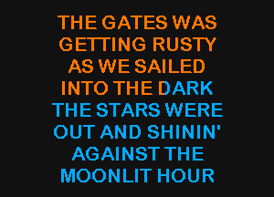 THE GATES WAS
GETTING RUSTY
AS WE SAILED
INTO THE DARK
THE STARS WERE
OUT AND SHININ'

AGAINST THE
MOONLIT HOUR l
