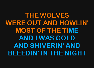 THEWOLVES
WERE OUT AND HOWLIN'
MOST OF THETIME
AND IWAS COLD
AND SHIVERIN' AND
BLEEDIN' IN THE NIGHT